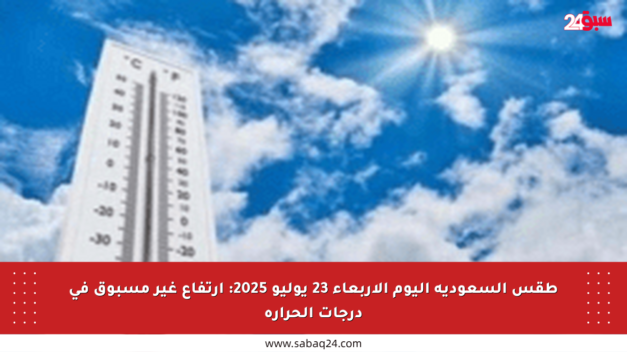 طقس السعودية اليوم الأربعاء 23 يوليو 2025: ارتفاع غير مسبوق في درجات الحرارة